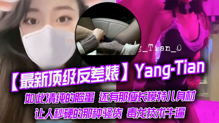 【最新顶级反差婊】Yang-Tian，如此清纯的脸蛋 还有那瘦长模特儿身材，黑丝长腿，让人秒硬的那种骚货，毒龙技术牛逼